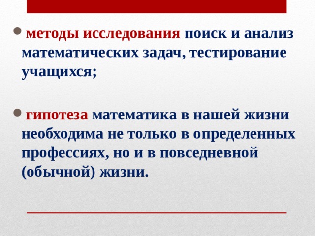 методы исследования поиск и анализ математических задач, тестирование учащихся;  гипотеза математика в нашей жизни необходима не только в определенных профессиях, но и в повседневной (обычной) жизни. 