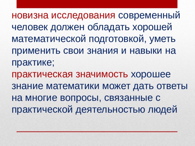 новизна исследования современный человек должен обладать хорошей математической подготовкой, уметь применить свои знания и навыки на практике; практическая значимость хорошее знание математики может дать ответы на многие вопросы, связанные с практической деятельностью людей 