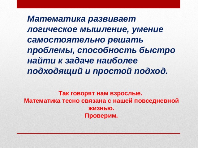 Математика развивает логическое мышление, умение самостоятельно решать проблемы, способность быстро найти к задаче наиболее подходящий и простой подход. Так говорят нам взрослые. Математика тесно связана с нашей повседневной жизнью. Проверим. 