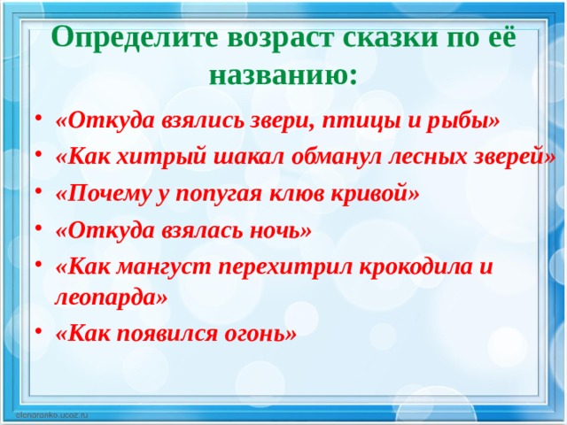 Определите возраст сказки по её названию: «Откуда взялись звери, птицы и рыбы» «Как хитрый шакал обманул лесных зверей» «Почему у попугая клюв кривой» «Откуда взялась ночь» «Как мангуст перехитрил крокодила и леопарда» «Как появился огонь» 