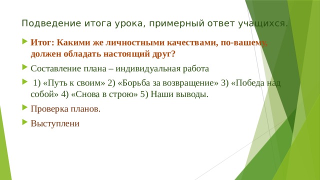 Подведение итога урока, примерный ответ учащихся. Итог: Какими же личностными качествами, по-вашему, должен обладать настоящий друг? Составление плана – индивидуальная работа  1) «Путь к своим» 2) «Борьба за возвращение» 3) «Победа над собой» 4) «Снова в строю» 5) Наши выводы. Проверка планов. Выступлени   