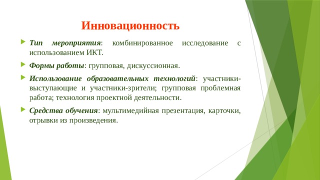 Инновационность Тип мероприятия : комбинированное исследование с использованием ИКТ. Формы работы : групповая, дискуссионная. Использование образовательных технологий : участники-выступающие и участники-зрители; групповая проблемная работа; технология проектной деятельности. Средства обучения : мультимедийная презентация, карточки, отрывки из произведения. 