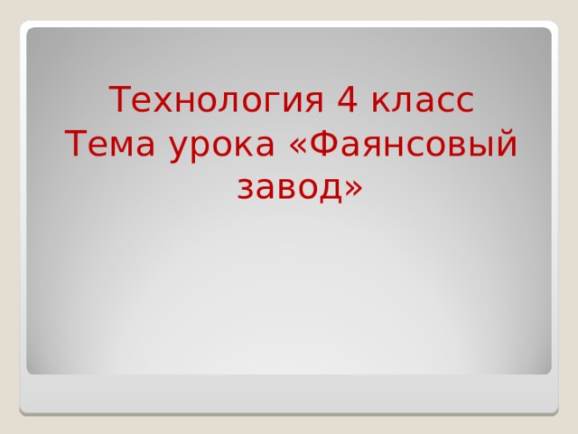 Технология 4 класс Тема урока «Фаянсовый завод» 