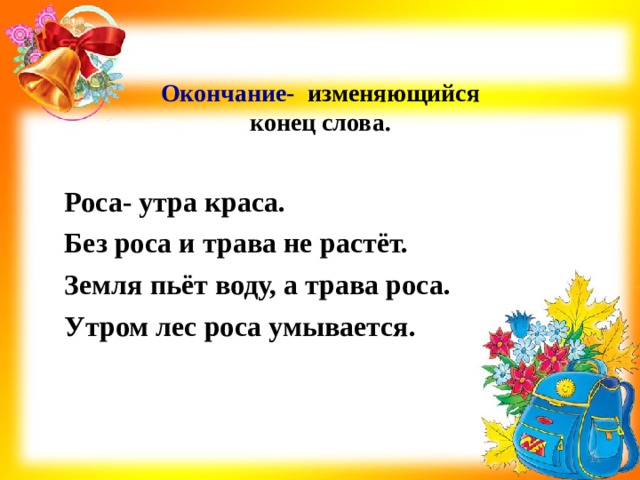 Окончание- изменяющийся конец слова.   Роса- утра краса. Без роса и трава не растёт. Земля пьёт воду, а трава роса. Утром лес роса умывается.   