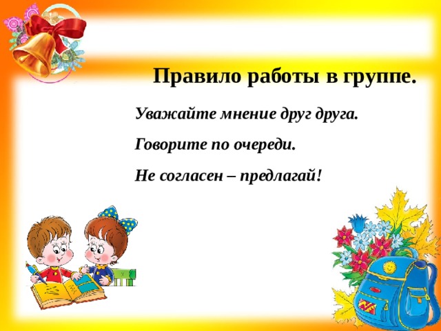 Правило работы в группе. Уважайте мнение друг друга. Говорите по очереди. Не согласен – предлагай! 