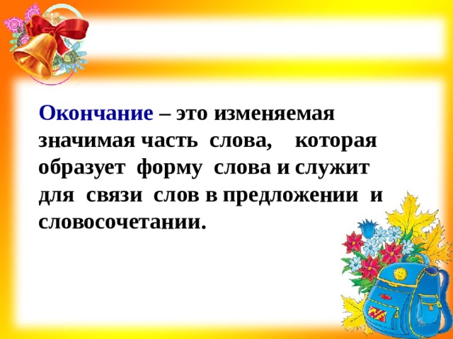 Окончание – это изменяемая значимая часть слова, которая образует форму слова и служит для связи слов в предложении и словосочетании.   