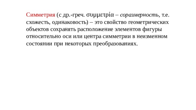 Симметрия (с др.-греч. συμμετρία – соразмерность, т.е. схожесть, одинаковость) – это свойство геометрических объектов сохранять расположение элементов фигуры относительно оси или центра симметрии в неизменном состоянии при некоторых преобразованиях.