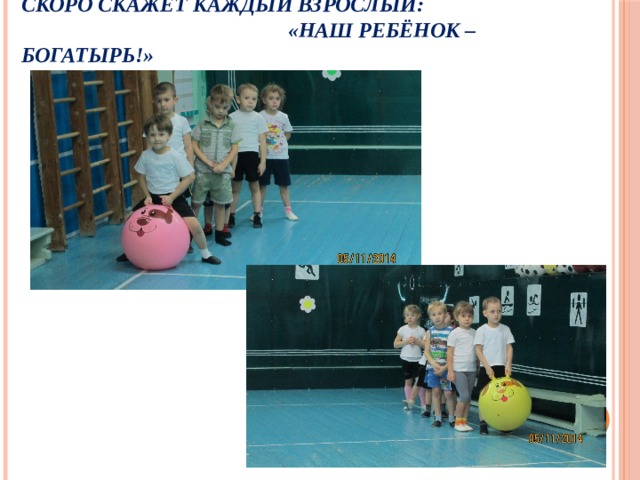 Скоро скажет каждый взрослый:  «Наш ребёнок – богатырь!» 