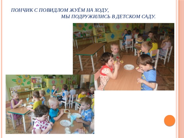 Пончик с повидлом жуём на ходу,  мы подружились в детском саду.   
