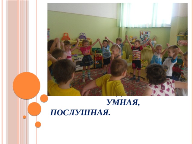     Наша группа дружная –  умная, послушная.   