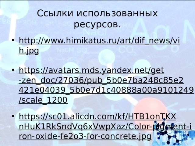 Ссылки использованных ресурсов. http://www.himikatus.ru/art/dif_news/vih.jpg  https://avatars.mds.yandex.net/get-zen_doc/27036/pub_5b0e7ba248c85e2421e04039_5b0e7d1c40888a00a9101249/scale_1200  https://sc01.alicdn.com/kf/HTB1onTKXnHuK1RkSndVq6xVwpXaz/Color-pigment-iron-oxide-fe2o3-for-concrete.jpg  https:// ds02.infourok.ru/uploads/ex/0153/0005f4c2-335af2bc/img26.jpg  