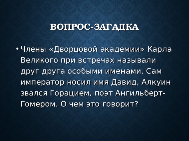 ВОПРОС-ЗАГАДКА Члены «Дворцовой академии» Карла Великого при встречах называли друг друга особыми именами. Сам император носил имя Давид, Алкуин звался Горацием, поэт Ангильберт- Гомером. О чем это говорит? 