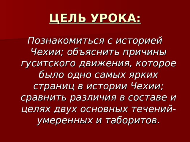 ЦЕЛЬ УРОКА: Познакомиться с историей Чехии; объяснить причины гуситского движения, которое было одно самых ярких страниц в истории Чехии; сравнить различия в составе и целях двух основных течений-умеренных и таборитов. 