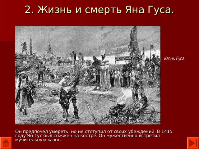 2. Жизнь и смерть Яна Гуса. Казнь Гуса Он предпочел умереть, но не отступил от своих убеждений. В 1415 году Ян Гус был сожжен на костре. Он мужественно встретил мучительную казнь. 