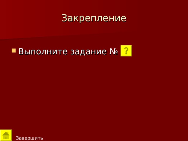 Закрепление Выполните задание № 1.    Завершить 