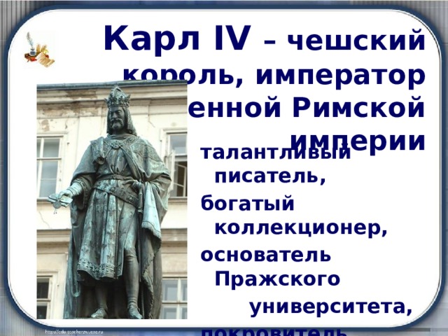  Карл IV  – чешский король, император Священной Римской империи талантливый писатель, богатый коллекционер, основатель Пражского  университета, покровитель искусства 