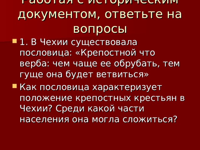 Работая с историческим документом, ответьте на вопросы 1. В Чехии существовала пословица: «Крепостной что верба: чем чаще ее обрубать, тем гуще она будет ветвиться» Как пословица характеризует положение крепостных крестьян в Чехии? Среди какой части населения она могла сложиться? 