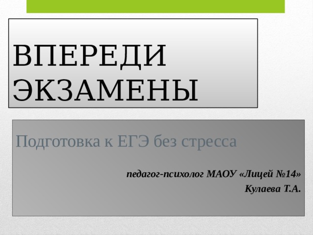 ВПЕРЕДИ ЭКЗАМЕНЫ    Подготовка к ЕГЭ без стресса  педагог-психолог МАОУ «Лицей №14»  Кулаева Т.А.      