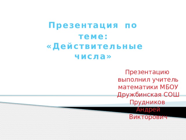 Презентация  по теме:  «Действительные числа» Презентацию выполнил учитель математики МБОУ Дружбинская СОШ Прудников Андрей Викторович 