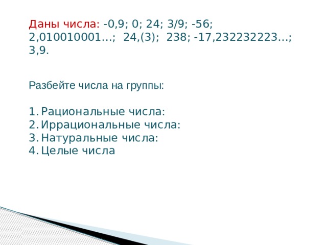 Даны числа: -0,9; 0; 24; 3/9; -56; 2,010010001…; 24,(3); 238; -17,232232223…; 3,9. Разбейте числа на группы: Рациональные числа: Иррациональные числа: Натуральные числа: Целые числа 