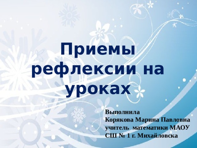 Приемы рефлексии на уроках Выполнила Корякова Марина Павловна учитель математики МАОУ СШ № 1 г. Михайловска 