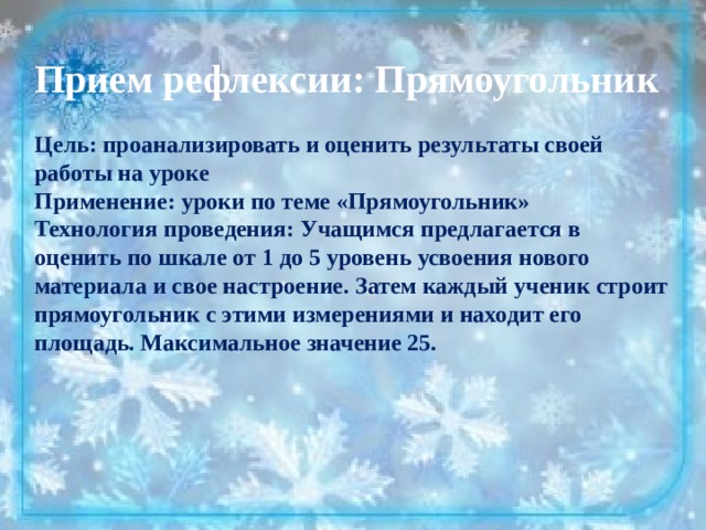 Прием рефлексии: Прямоугольник  Цель: проанализировать и оценить результаты своей работы на уроке Применение: уроки по теме «Прямоугольник» Технология проведения: Учащимся предлагается в оценить по шкале от 1 до 5 уровень усвоения нового материала и свое настроение. Затем каждый ученик строит прямоугольник с этими измерениями и находит его площадь. Максимальное значение 25. 