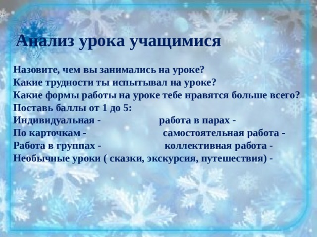  Анализ урока учащимися  Назовите, чем вы занимались на уроке? Какие трудности ты испытывал на уроке? Какие формы работы на уроке тебе нравятся больше всего? Поставь баллы от 1 до 5: Индивидуальная -                      работа в парах - По карточкам -                             самостоятельная работа - Работа в группах -                        коллективная работа - Необычные уроки ( сказки, экскурсия, путешествия) -    