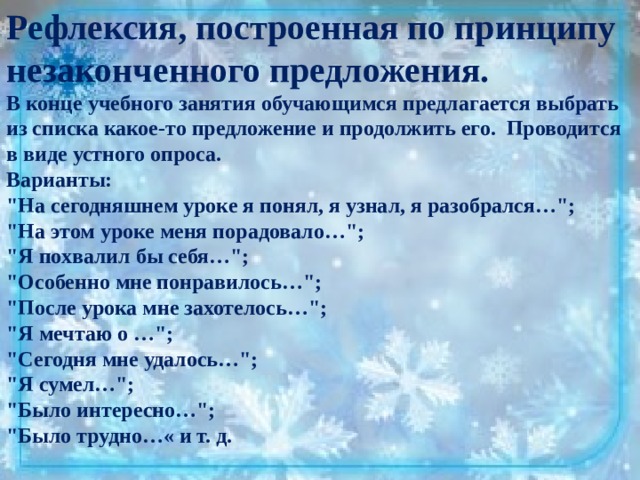 Рефлексия, построенная по принципу незаконченного предложения. В конце учебного занятия обучающимся предлагается выбрать из списка какое-то предложение и продолжить его. Проводится в виде устного опроса. Варианты: 