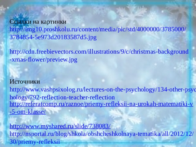 Ссылки на картинки http://img10.proshkolu.ru/content/media/pic/std/4000000/3785000/3784854-5e973d20183587d5.jpg  http://cdn.freebievectors.com/illustrations/9/c/christmas-background-xmas-flower/preview.jpg  Источники http://www.vashpsixolog.ru/lectures-on-the-psychology/134-other-psychology/792-reflection-teacher-reflection http://referatcomp.ru/raznoe/priemy-refleksii-na-urokah-matematiki-v-5-om-klasse/  http://www.myshared.ru/slide/738083/ http://nsportal.ru/blog/shkola/obshcheshkolnaya-tematika/all/2012/12/30/priemy-refleksii 