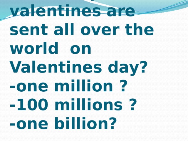 How do you think, how many valentines are sent all over the world  on Valentines day?  -one million ?  -100 millions ?  -one billion? 