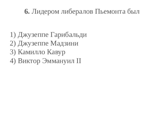 6.  Лидером либералов Пьемонта был   1) Джузеппе Гарибальди  2) Джузеппе Мадзини  3) Камилло Кавур  4) Виктор Эммануил II 