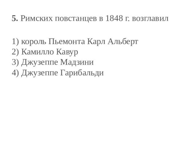 5.  Римских повстанцев в 1848 г. возглавил   1) король Пьемонта Карл Альберт  2) Камилло Кавур  3) Джузеппе Мадзини  4) Джузеппе Гарибальди 