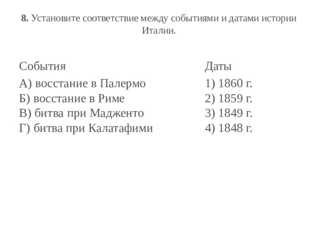 8.  Установите соответствие между событиями и датами истории Италии.   События Даты А) восстание в Палермо  Б) восстание в Риме  В) битва при Мадженто  Г) битва при Калатафими 1) 1860 г.  2) 1859 г.  3) 1849 г.  4) 1848 г. 