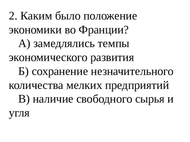 2. Каким было положение экономики во Франции?  А) замедлялись темпы экономического развития  Б) сохранение незначительного количества мелких предприятий  В) наличие свободного сырья и угля 