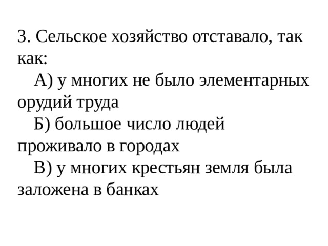 3. Сельское хозяйство отставало, так как:  А) у многих не было элементарных орудий труда  Б) большое число людей проживало в городах  В) у многих крестьян земля была заложена в банках 