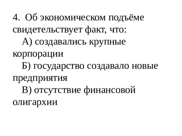 4. Об экономическом подъёме свидетельствует факт, что:  А) создавались крупные корпорации  Б) государство создавало новые предприятия  В) отсутствие финансовой олигархии 