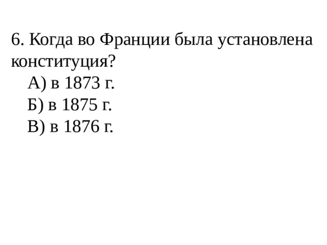 6. Когда во Франции была установлена конституция?  А) в 1873 г.  Б) в 1875 г.  В) в 1876 г. 