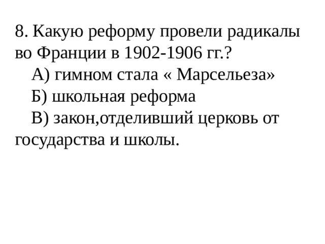 8. Какую реформу провели радикалы во Франции в 1902-1906 гг.?  А) гимном стала « Марсельеза»  Б) школьная реформа  В) закон,отделивший церковь от государства и школы. 