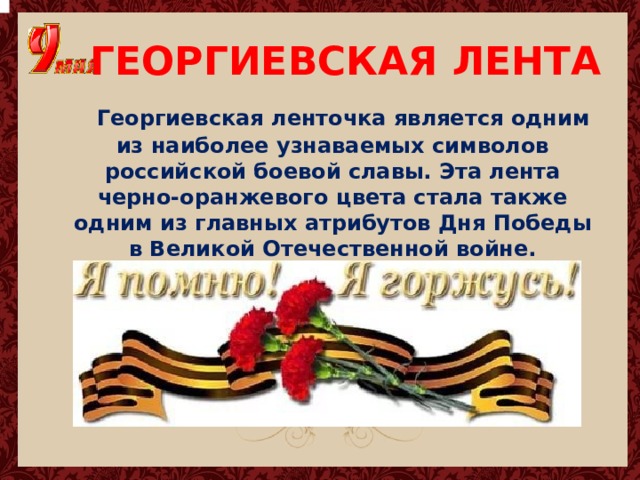 ГЕОРГИЕВСКАЯ ЛЕНТА  Георгиевская ленточка является одним из наиболее узнаваемых символов российской боевой славы. Эта лента черно-оранжевого цвета стала также одним из главных атрибутов Дня Победы в Великой Отечественной войне. 