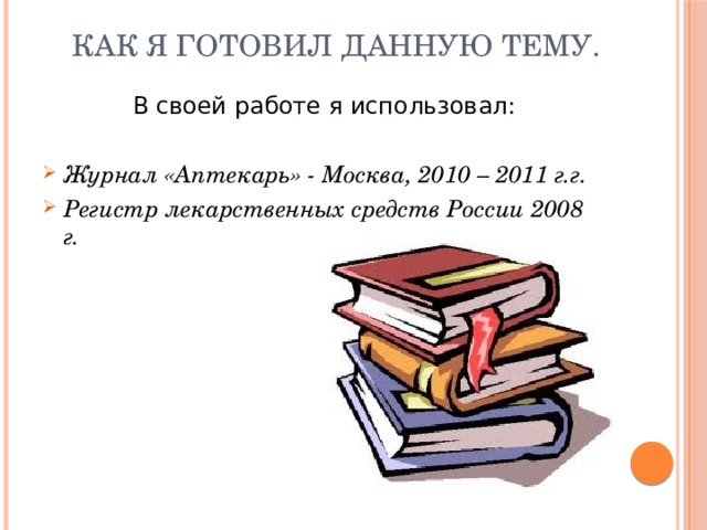 Как я готовил данную тему. В своей работе я использовал: Журнал «Аптекарь» - Москва, 2010 – 2011 г.г. Регистр лекарственных средств России 2008 г. 