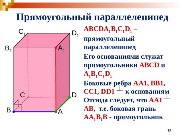 Прямоугольный параллелепипед ABCDA 1 B 1 C 1 D 1 – прямоугольный параллелепипед  Его основаниями служат прямоугольники ABCD  и  A 1 B 1 C 1 D 1 Боковые ребра AA 1, BB 1, CC 1, DD 1  к основаниям Отсюда следует, что AA 1 AB , т.е. боковая грань AA 1 B 1 B - прямоугольник   C 1 D 1 A 1 B 1 D C  B A 13 13
