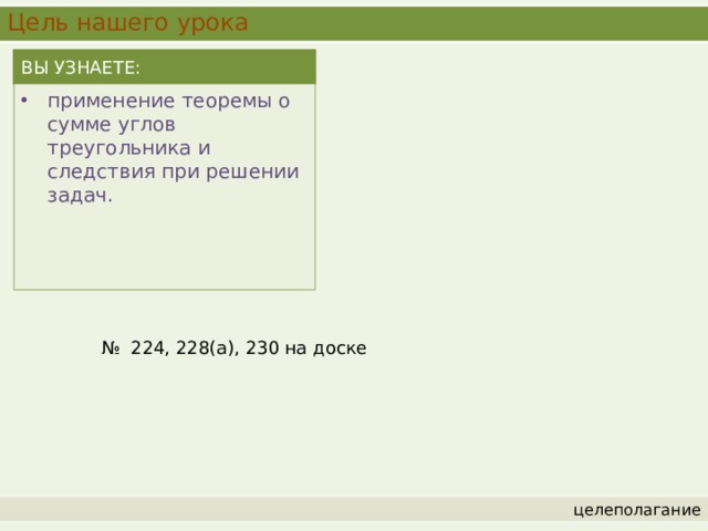 Цель нашего урока ВЫ УЗНАЕТЕ: применение теоремы о сумме углов треугольника и следствия при решении задач. № 224, 228(а), 230 на доске целеполагание 