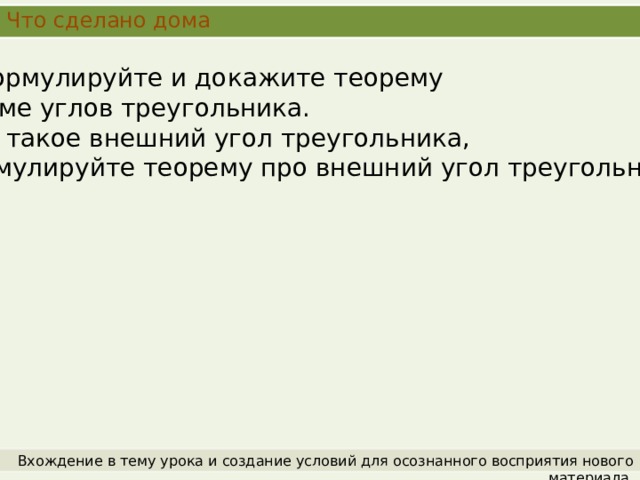 Что сделано дома Сформулируйте и докажите теорему о сумме углов треугольника. 2.Что такое внешний угол треугольника, сформулируйте теорему про внешний угол треугольника. Вхождение в тему урока и создание условий для осознанного восприятия нового материала. 