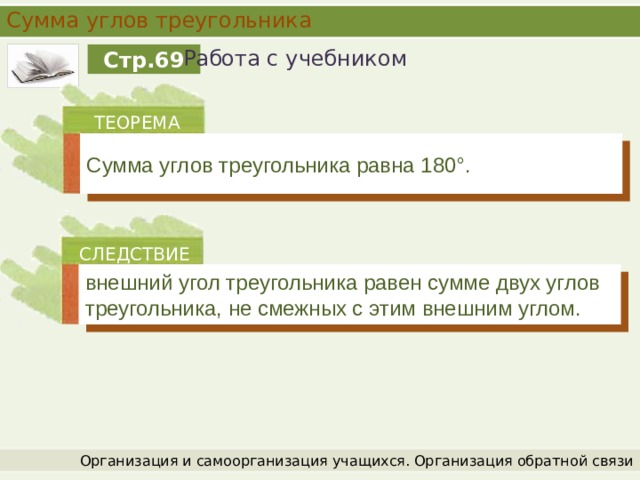 Сумма углов треугольника Работа с учебником Стр.69 ТЕОРЕМА Сумма углов треугольника равна 180°. СЛЕДСТВИЕ внешний угол треугольника равен сумме двух углов треугольника, не смежных с этим внешним углом. Организация и самоорганизация учащихся. Организация обратной связи 