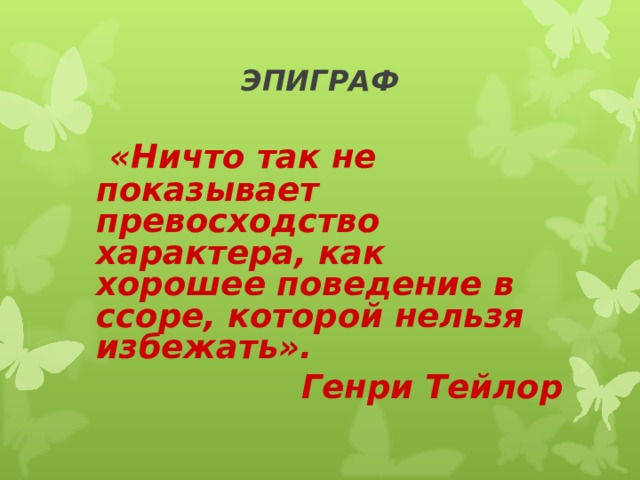 ЭПИГРАФ   «Ничто так не показывает превосходство характера, как хорошее поведение в ссоре, которой нельзя избежать». Генри Тейлор 