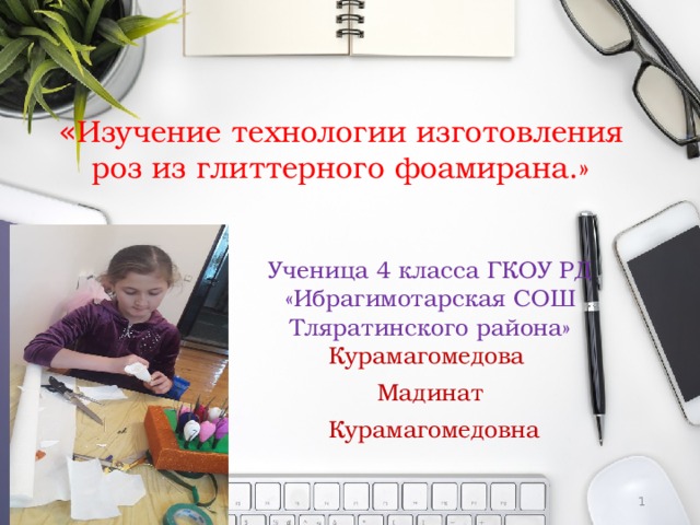 « Изучение технологии изготовления роз из глиттерного фоамирана.»    Ученица 4 класса ГКОУ РД «Ибрагимотарская СОШ Тляратинского района»  Курамагомедова Мадинат  Курамагомедовна  