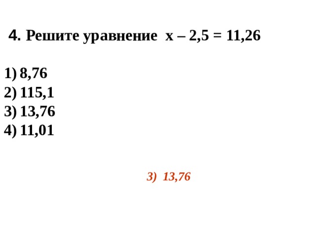  4. Решите уравнение х – 2,5 = 11,26  1)  8,76 2)  115,1 3)  13,76 4)  11,01  3)  13,76 