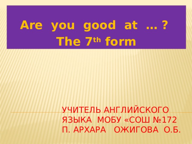 Are you good at … ? The 7 th form Учитель английского языка Мобу «сош №172 п. Архара Ожигова О.Б. 