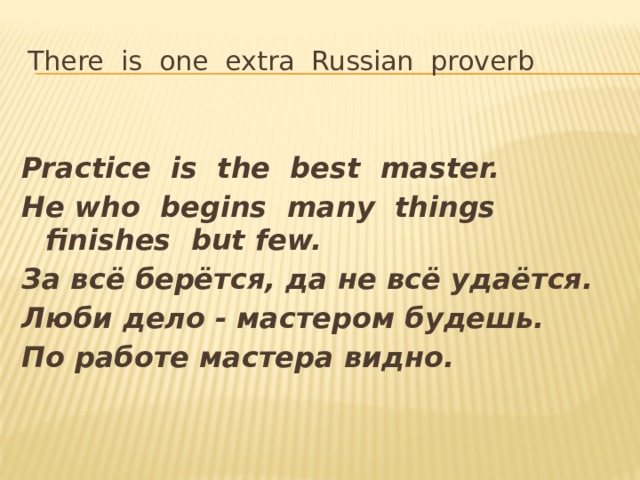 There is one extra Russian proverb Practice is the best master. He who begins many things finishes but few. За всё берётся, да не всё удаётся. Люби дело - мастером будешь. По работе мастера видно. 