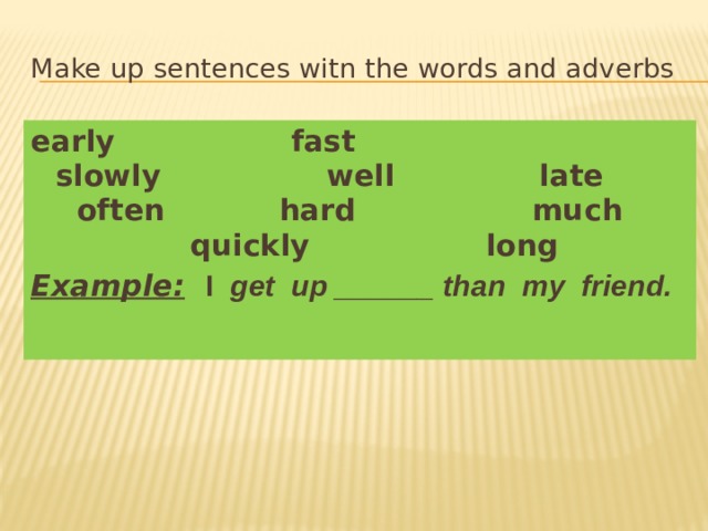 Make up sentences witn the words and adverbs early fast slowly well late often hard much quickly long Example:  I get up ______ than my friend. 